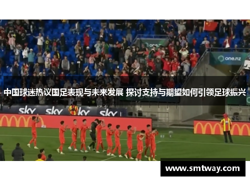 中国球迷热议国足表现与未来发展 探讨支持与期望如何引领足球振兴