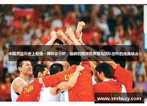 中国男篮历史上最强一届阵容分析：巅峰时期球员表现与团队协作的完美结合