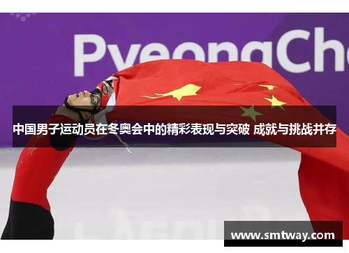 中国男子运动员在冬奥会中的精彩表现与突破 成就与挑战并存