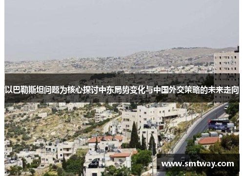 以巴勒斯坦问题为核心探讨中东局势变化与中国外交策略的未来走向