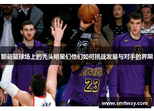 那些篮球场上的秃头明星们他们如何挑战发量与对手的界限