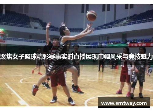 聚焦女子篮球精彩赛事实时直播展现巾帼风采与竞技魅力