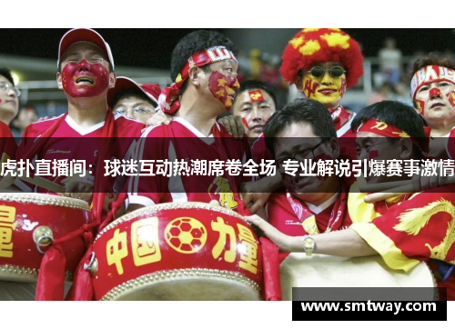 虎扑直播间：球迷互动热潮席卷全场 专业解说引爆赛事激情