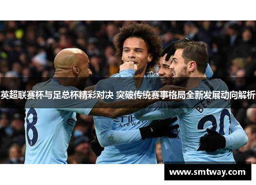 英超联赛杯与足总杯精彩对决 突破传统赛事格局全新发展动向解析